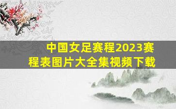 中国女足赛程2023赛程表图片大全集视频下载