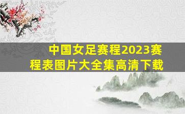 中国女足赛程2023赛程表图片大全集高清下载