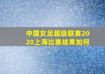 中国女足超级联赛2020上海比赛结果如何