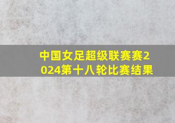 中国女足超级联赛赛2024第十八轮比赛结果