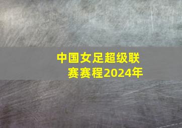 中国女足超级联赛赛程2024年