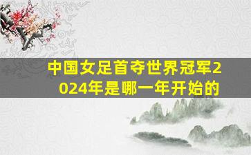 中国女足首夺世界冠军2024年是哪一年开始的