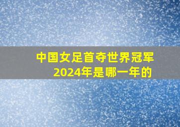 中国女足首夺世界冠军2024年是哪一年的