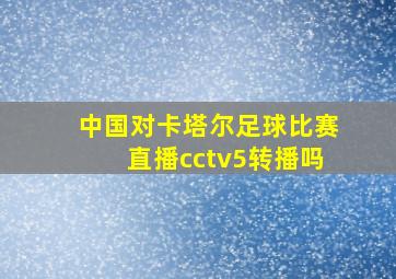 中国对卡塔尔足球比赛直播cctv5转播吗