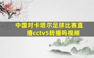 中国对卡塔尔足球比赛直播cctv5转播吗视频