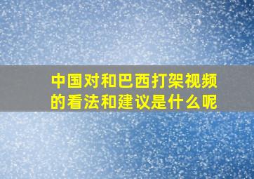 中国对和巴西打架视频的看法和建议是什么呢