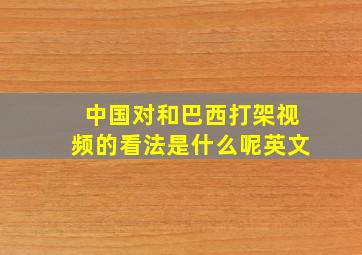 中国对和巴西打架视频的看法是什么呢英文