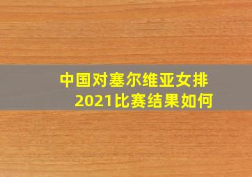 中国对塞尔维亚女排2021比赛结果如何