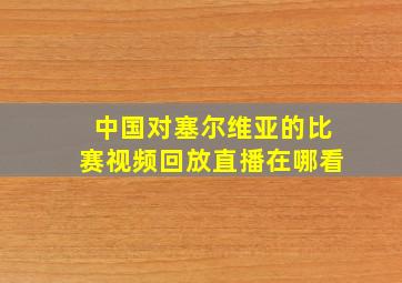 中国对塞尔维亚的比赛视频回放直播在哪看