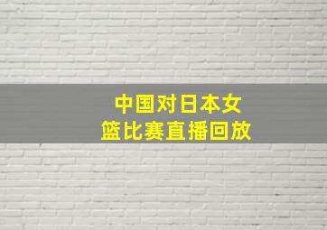 中国对日本女篮比赛直播回放