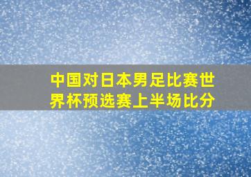 中国对日本男足比赛世界杯预选赛上半场比分