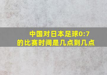 中国对日本足球0:7的比赛时间是几点到几点