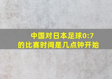 中国对日本足球0:7的比赛时间是几点钟开始