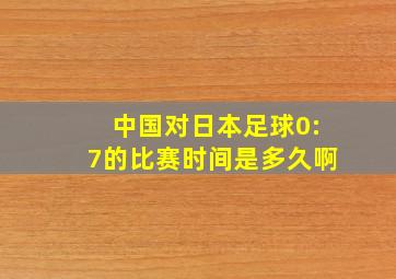 中国对日本足球0:7的比赛时间是多久啊