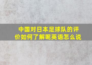 中国对日本足球队的评价如何了解呢英语怎么说