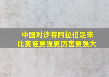 中国对沙特阿拉伯足球比赛谁更强更历害更强大