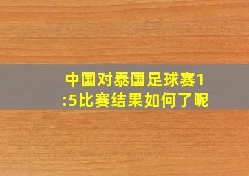 中国对泰国足球赛1:5比赛结果如何了呢