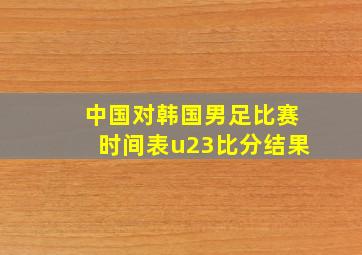 中国对韩国男足比赛时间表u23比分结果