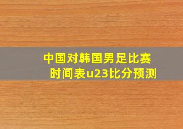 中国对韩国男足比赛时间表u23比分预测