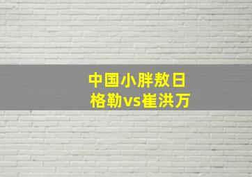 中国小胖敖日格勒vs崔洪万