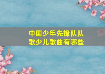 中国少年先锋队队歌少儿歌曲有哪些