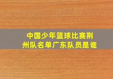 中国少年篮球比赛荆州队名单广东队员是谁