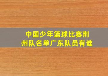 中国少年篮球比赛荆州队名单广东队员有谁