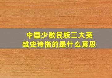 中国少数民族三大英雄史诗指的是什么意思