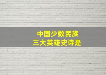 中国少数民族三大英雄史诗是