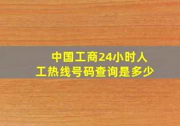 中国工商24小时人工热线号码查询是多少