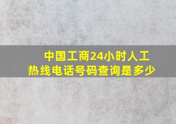 中国工商24小时人工热线电话号码查询是多少