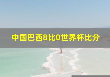 中国巴西8比0世界杯比分