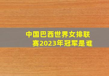 中国巴西世界女排联赛2023年冠军是谁