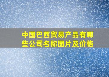 中国巴西贸易产品有哪些公司名称图片及价格