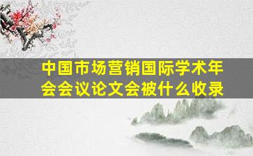 中国市场营销国际学术年会会议论文会被什么收录