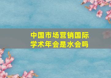 中国市场营销国际学术年会是水会吗