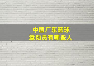 中国广东篮球运动员有哪些人