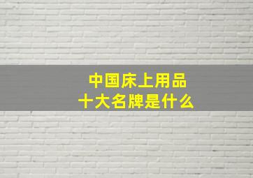 中国床上用品十大名牌是什么