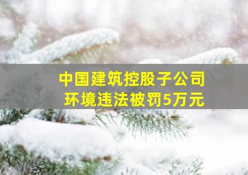 中国建筑控股子公司环境违法被罚5万元