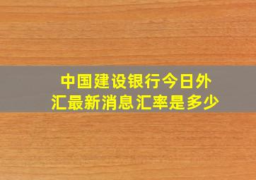 中国建设银行今日外汇最新消息汇率是多少