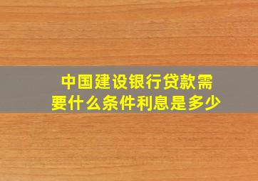 中国建设银行贷款需要什么条件利息是多少