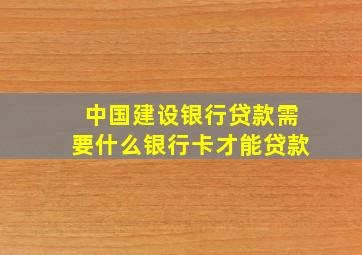 中国建设银行贷款需要什么银行卡才能贷款