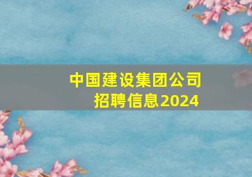 中国建设集团公司招聘信息2024