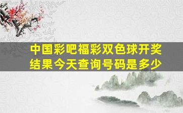 中国彩吧福彩双色球开奖结果今天查询号码是多少