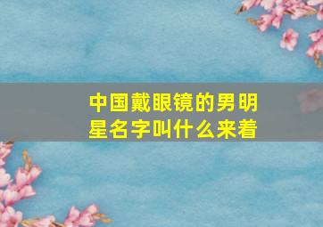 中国戴眼镜的男明星名字叫什么来着