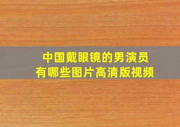 中国戴眼镜的男演员有哪些图片高清版视频