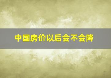 中国房价以后会不会降