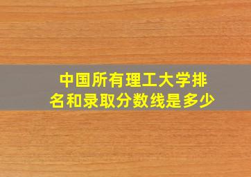 中国所有理工大学排名和录取分数线是多少