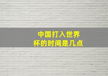 中国打入世界杯的时间是几点