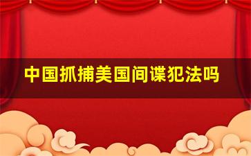 中国抓捕美国间谍犯法吗